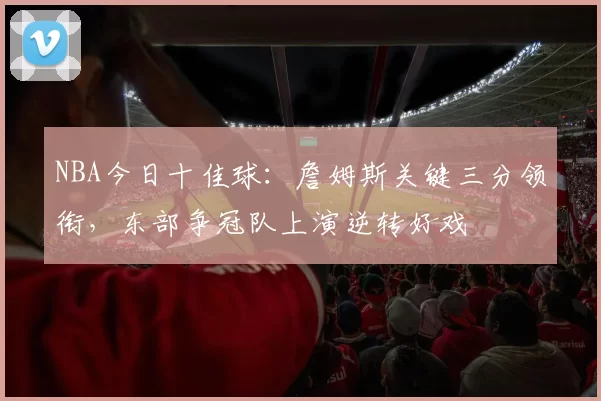 NBA今日十佳球：詹姆斯关键三分领衔，东部争冠队上演逆转好戏