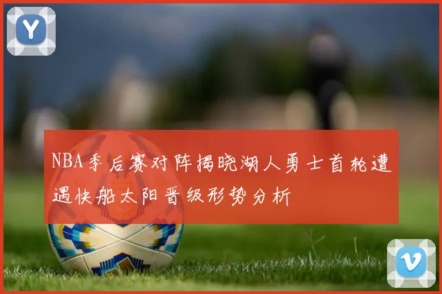 NBA季后赛对阵揭晓湖人勇士首轮遭遇快船太阳晋级形势分析