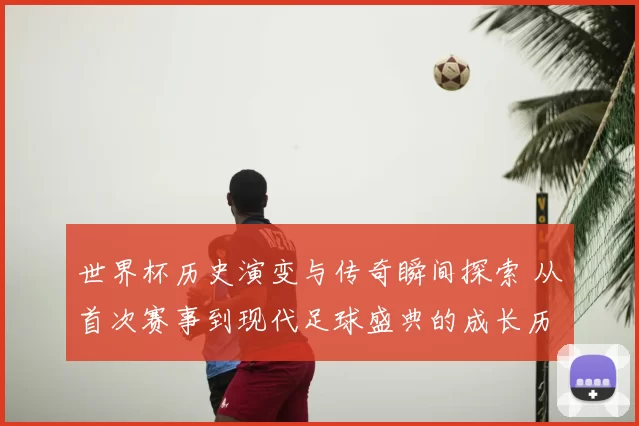 世界杯历史演变与传奇瞬间探索 从首次赛事到现代足球盛典的成长历程