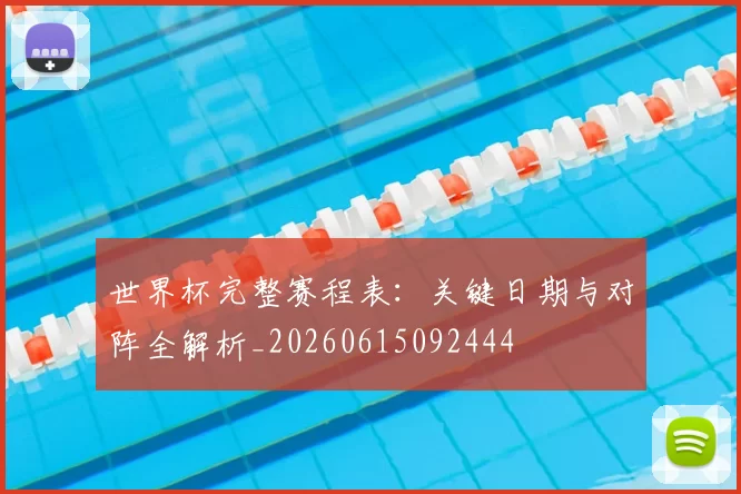 世界杯完整赛程表:关键日期与对阵全解析_20260615092444
