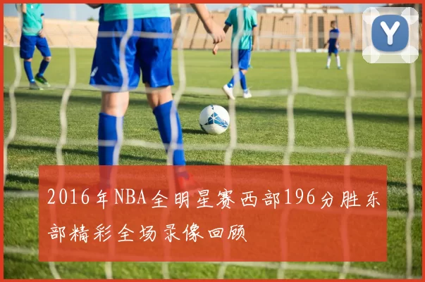 2016年NBA全明星赛西部196分胜东部精彩全场录像回顾