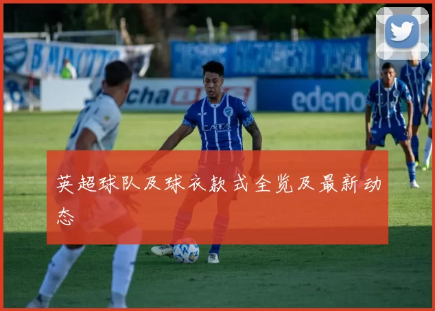 英超球队及球衣款式全览及最新动态