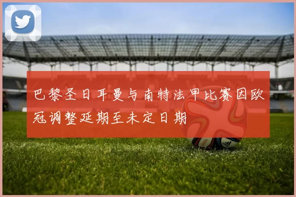 巴黎圣日耳曼与南特法甲比赛因欧冠调整延期至未定日期