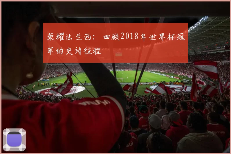荣耀法兰西：回顾2018年世界杯冠军的史诗征程