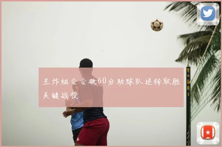 王炸组合合砍60分助球队逆转取胜关键战役