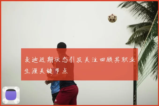 麦迪近期状态引发关注回顾其职业生涯关键节点