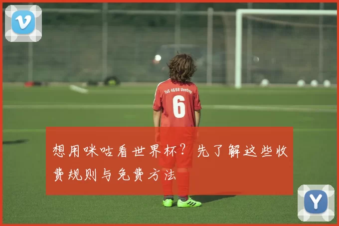 想用咪咕看世界杯？先了解这些收费规则与免费方法
