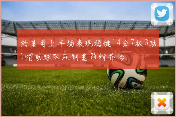 约基奇上半场表现稳健14分7板3助1帽助球队压制基昂特乔治