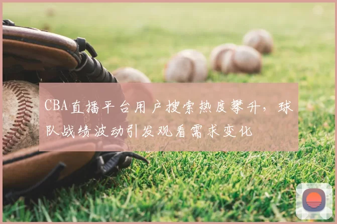 CBA直播平台用户搜索热度攀升，球队战绩波动引发观看需求变化