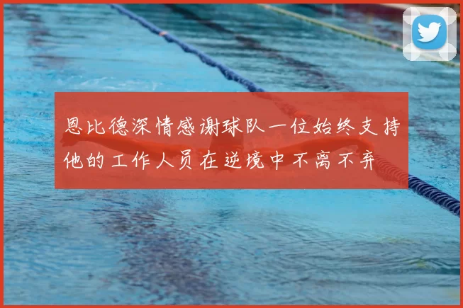 恩比德深情感谢球队一位始终支持他的工作人员在逆境中不离不弃