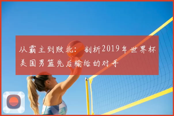 从霸主到败北：剖析2019年世界杯美国男篮先后输给的对手