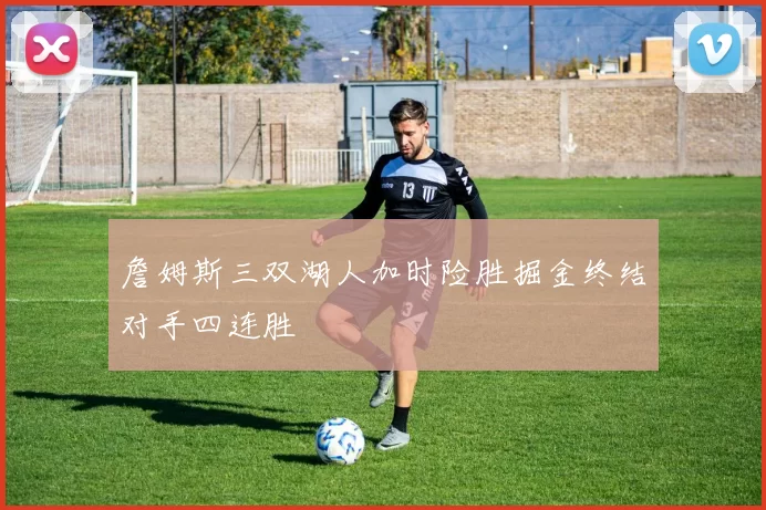 詹姆斯三双湖人加时险胜掘金终结对手四连胜