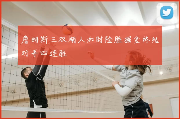 詹姆斯三双湖人加时险胜掘金终结对手四连胜