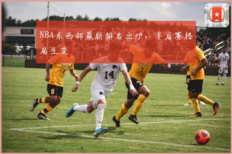 NBA东西部最新排名出炉，季后赛格局生变