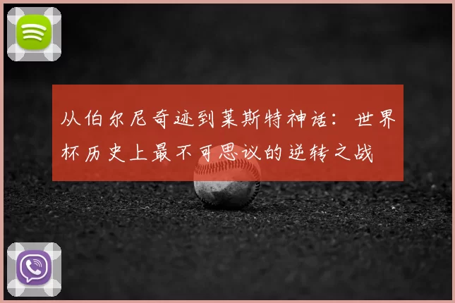 从伯尔尼奇迹到莱斯特神话：世界杯历史上最不可思议的逆转之战
