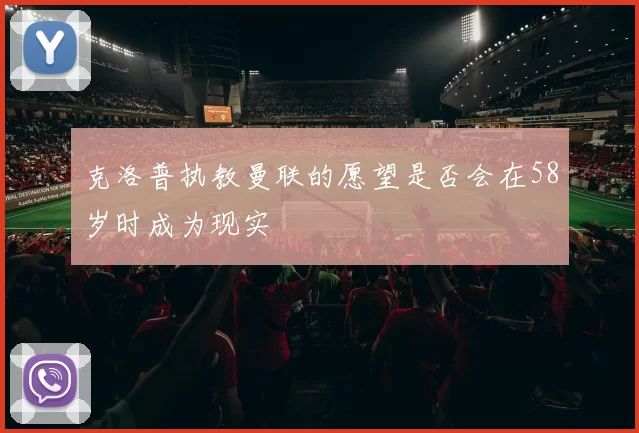 克洛普执教曼联的愿望是否会在58岁时成为现实