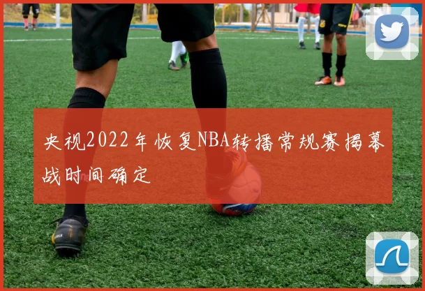 央视2022年恢复NBA转播常规赛揭幕战时间确定