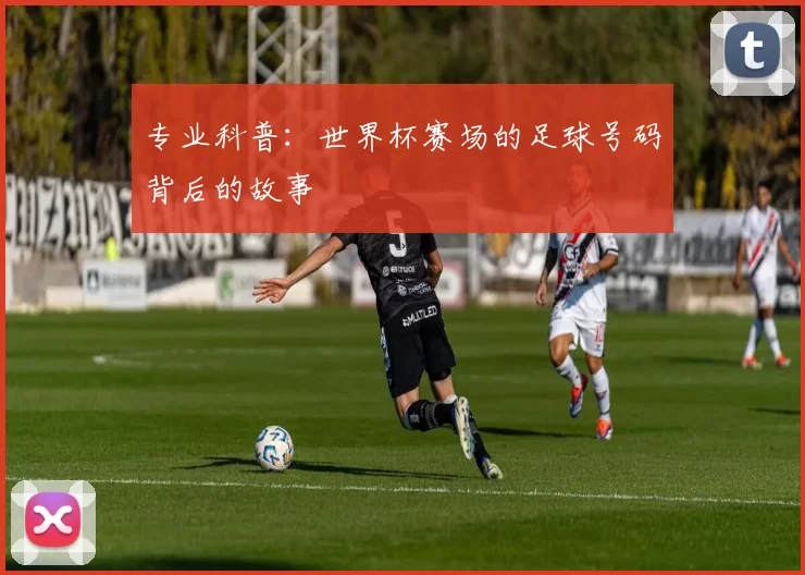 专业科普：世界杯赛场的足球号码背后的故事
