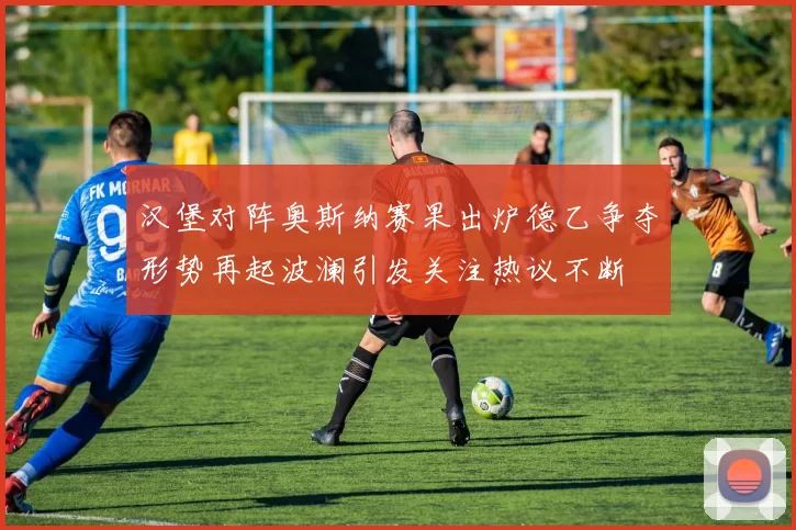 汉堡对阵奥斯纳赛果出炉德乙争夺形势再起波澜引发关注热议不断