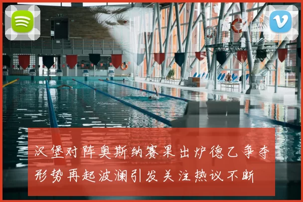 汉堡对阵奥斯纳赛果出炉德乙争夺形势再起波澜引发关注热议不断
