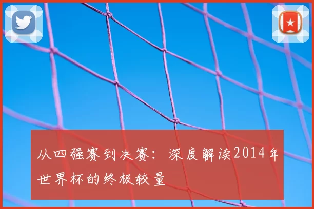 从四强赛到决赛：深度解读2014年世界杯的终极较量