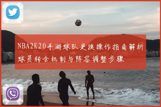 NBA2K20手游球队更换操作指南解析球员转会机制与阵容调整步骤
