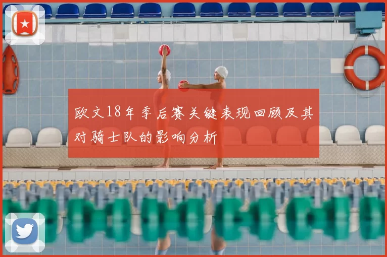 欧文18年季后赛关键表现回顾及其对骑士队的影响分析