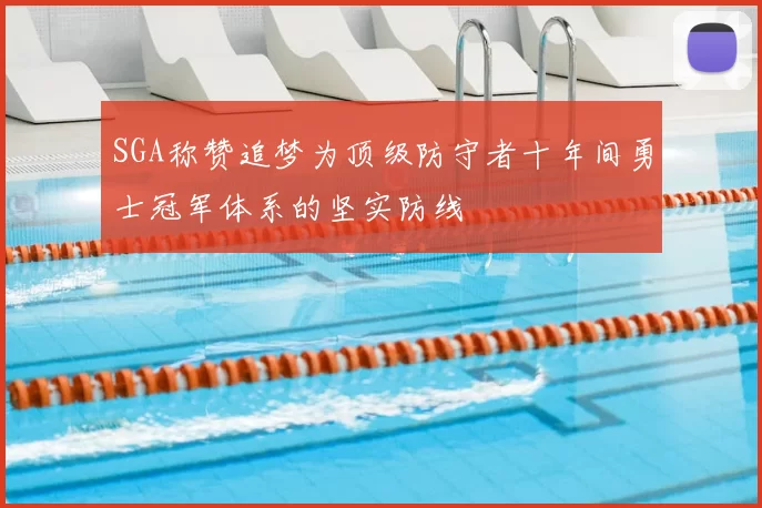 SGA称赞追梦为顶级防守者十年间勇士冠军体系的坚实防线