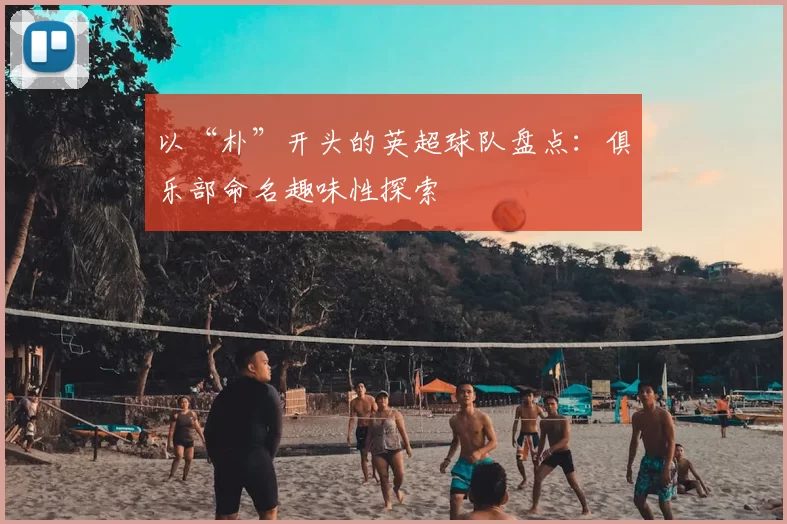 以“朴”开头的英超球队盘点：俱乐部命名趣味性探索