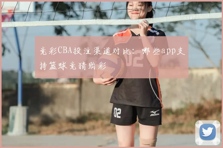 竞彩CBA投注渠道对比：哪些app支持篮球竞猜购彩