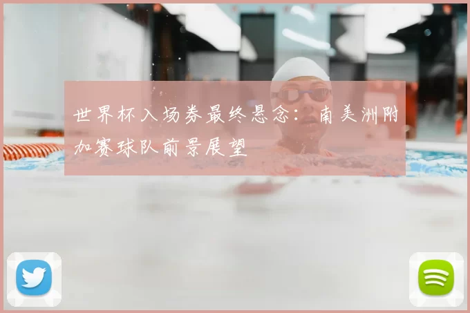 世界杯入场券最终悬念:南美洲附加赛球队前景展望
