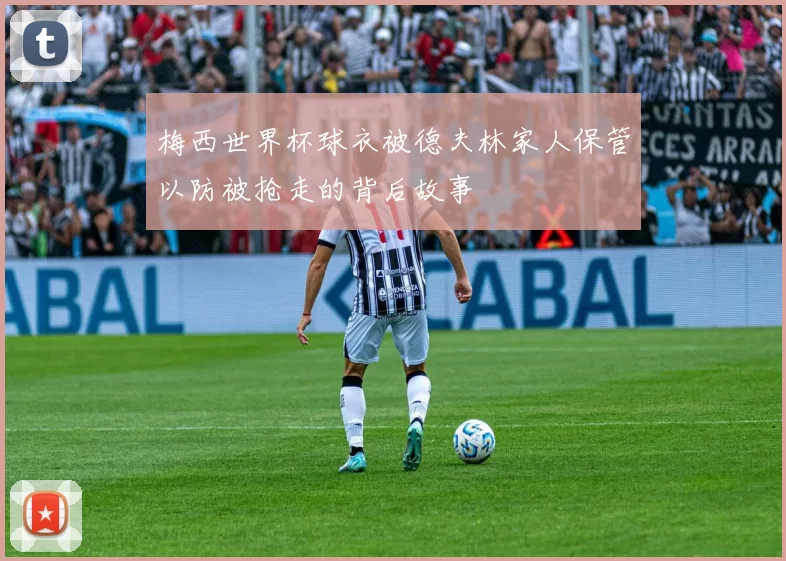 梅西世界杯球衣被德夫林家人保管以防被抢走的背后故事